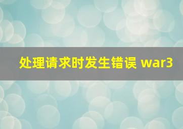 处理请求时发生错误 war3